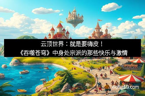云顶世界：就是要嗨皮！《吞噬苍穹》中身处宗派的那些快乐与激情