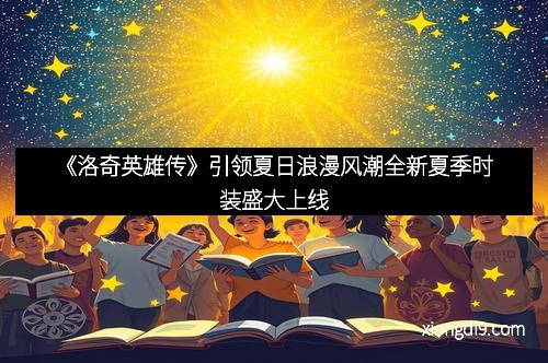 《洛奇英雄传》引领夏日浪漫风潮全新夏季时装盛大上线