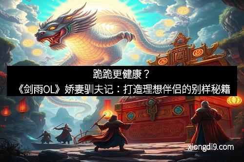 跪跪更健康？《剑雨OL》娇妻驯夫记：打造理想伴侣的别样秘籍