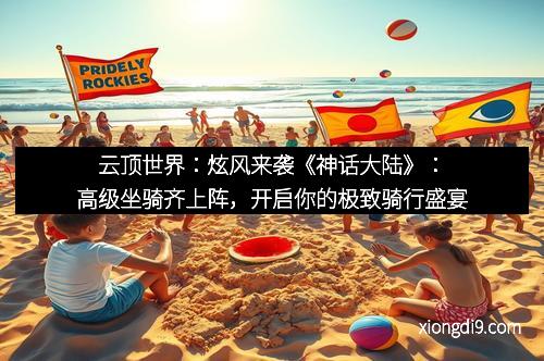 云顶世界：炫风来袭《神话大陆》：高级坐骑齐上阵，开启你的极致骑行盛宴