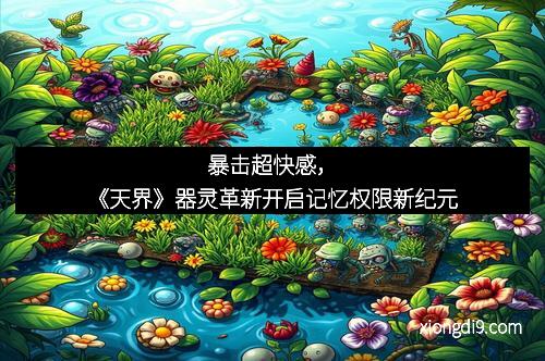 暴击超快感，《天界》器灵革新开启记忆权限新纪元